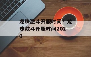 龙珠激斗开服时间？龙珠激斗开服时间2020