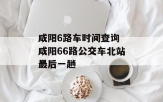 咸阳6路车时间查询 咸阳66路公交车北站最后一趟