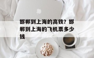 邯郸到上海的高铁？邯郸到上海的飞机票多少钱