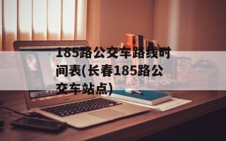 185路公交车路线时间表(长春185路公交车站点)