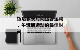 饭后多长时间适合运动，午饭后运动的最佳时间
