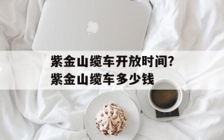 紫金山缆车开放时间？紫金山缆车多少钱