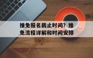 推免报名截止时间？推免流程详解和时间安排