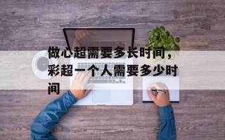 做心超需要多长时间，彩超一个人需要多少时间