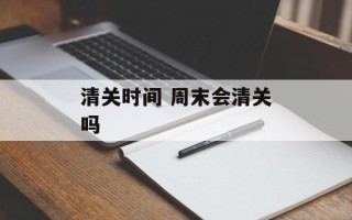 清关时间 周末会清关吗
