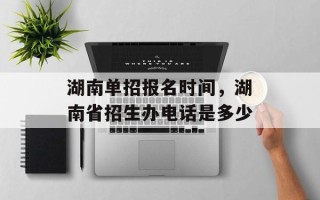 湖南单招报名时间，湖南省招生办电话是多少