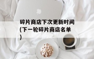 碎片商店下次更新时间(下一轮碎片商店名单)