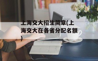 上海交大招生简章(上海交大在各省分配名额)