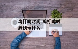 鸡打鸣时间 鸡打鸣时辰预示什么