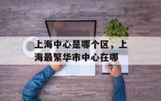 上海中心是哪个区，上海最繁华市中心在哪