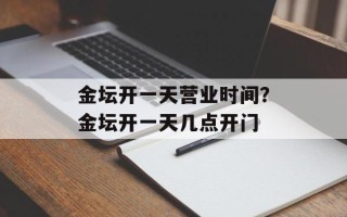 金坛开一天营业时间？金坛开一天几点开门