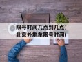 限号时间几点到几点(北京外地车限号时间)