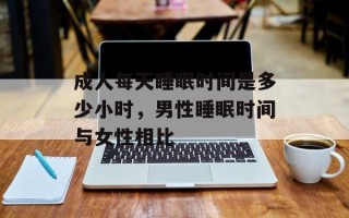 成人每天睡眠时间是多少小时，男性睡眠时间与女性相比