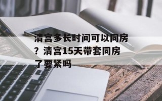 清宫多长时间可以同房？清宫15天带套同房了要紧吗