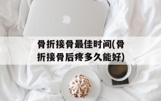 骨折接骨最佳时间(骨折接骨后疼多久能好)