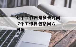 七个工作日是多长时间 7个工作日包括周六日吗