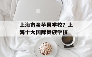 上海市金苹果学校？上海十大国际贵族学校