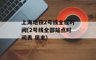上海地铁2号线全程时间(2号线全部站点时间表 周末)