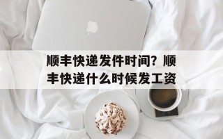 顺丰快递发件时间？顺丰快递什么时候发工资
