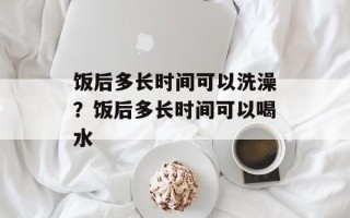 饭后多长时间可以洗澡？饭后多长时间可以喝水