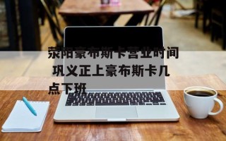 荥阳豪布斯卡营业时间 巩义正上豪布斯卡几点下班