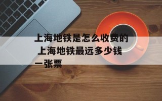 上海地铁是怎么收费的 上海地铁最远多少钱一张票