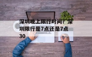 深圳晚上限行时间？深圳限行是7点还是7点30
