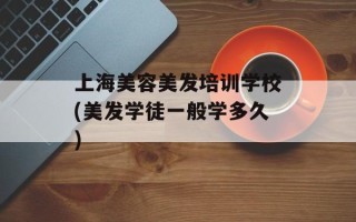 上海美容美发培训学校(美发学徒一般学多久)
