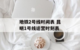地铁2号线时间表 昆明1号线运营时刻表