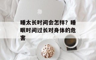 睡太长时间会怎样？睡眠时间过长对身体的危害