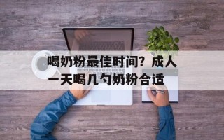 喝奶粉最佳时间？成人一天喝几勺奶粉合适