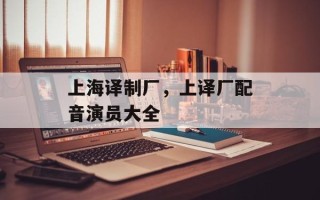 上海译制厂，上译厂配音演员大全