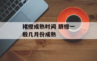 褚橙成熟时间 脐橙一般几月份成熟