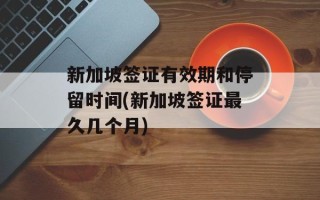 新加坡签证有效期和停留时间(新加坡签证最久几个月)