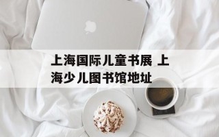 上海国际儿童书展 上海少儿图书馆地址