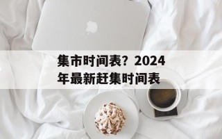集市时间表？2024年最新赶集时间表
