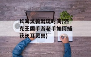 长耳灵兽出现时间(洛克王国手游老手如何捕获长耳灵兽)