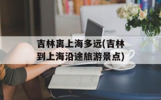 吉林离上海多远(吉林到上海沿途旅游景点)