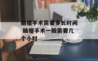脑瘤手术需要多长时间 脑瘤手术一般需要几个小时