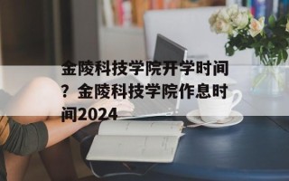 金陵科技学院开学时间？金陵科技学院作息时间2024