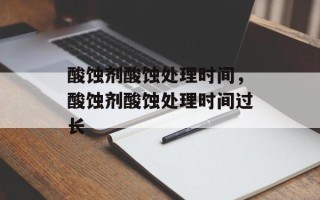 酸蚀剂酸蚀处理时间，酸蚀剂酸蚀处理时间过长