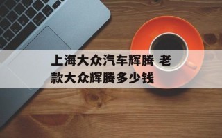 上海大众汽车辉腾 老款大众辉腾多少钱
