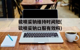 硫喷妥钠维持时间短(硫喷妥钠口服有效吗)