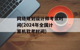 网络规划设计师考试时间(2024年全国计算机软考时间)