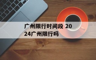 广州限行时间段 2024广州限行吗