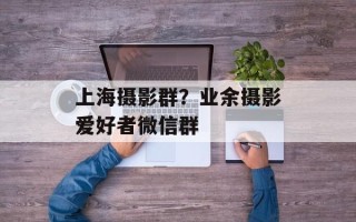 上海摄影群？业余摄影爱好者微信群