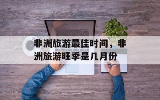 非洲旅游最佳时间，非洲旅游旺季是几月份