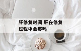 肝修复时间 肝在修复过程中会疼吗