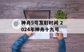 神舟9号发射时间 2024年神舟十九号