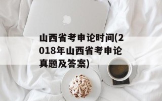 山西省考申论时间(2018年山西省考申论真题及答案)